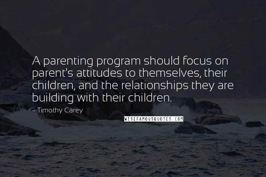 Timothy Carey Quotes: A parenting program should focus on parent's attitudes to themselves, their children, and the relationships they are building with their children.