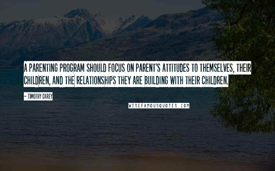 Timothy Carey Quotes: A parenting program should focus on parent's attitudes to themselves, their children, and the relationships they are building with their children.