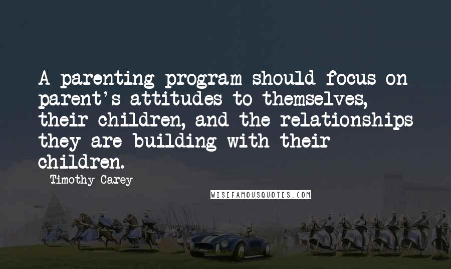 Timothy Carey Quotes: A parenting program should focus on parent's attitudes to themselves, their children, and the relationships they are building with their children.