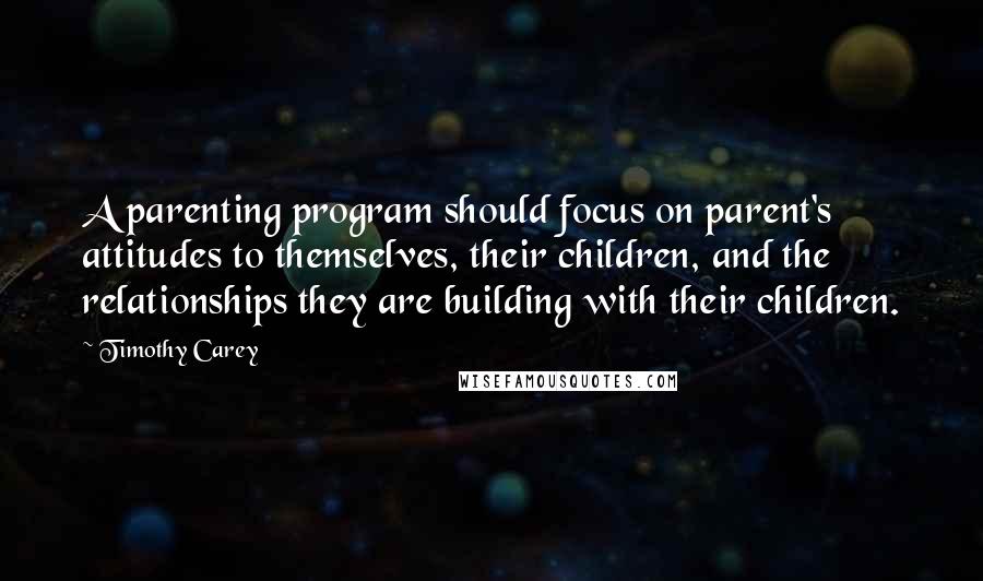 Timothy Carey Quotes: A parenting program should focus on parent's attitudes to themselves, their children, and the relationships they are building with their children.