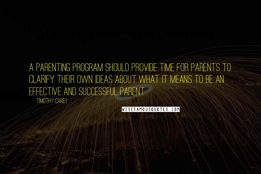 Timothy Carey Quotes: A parenting program should provide time for parents to clarify their own ideas about what it means to be an effective and successful parent.