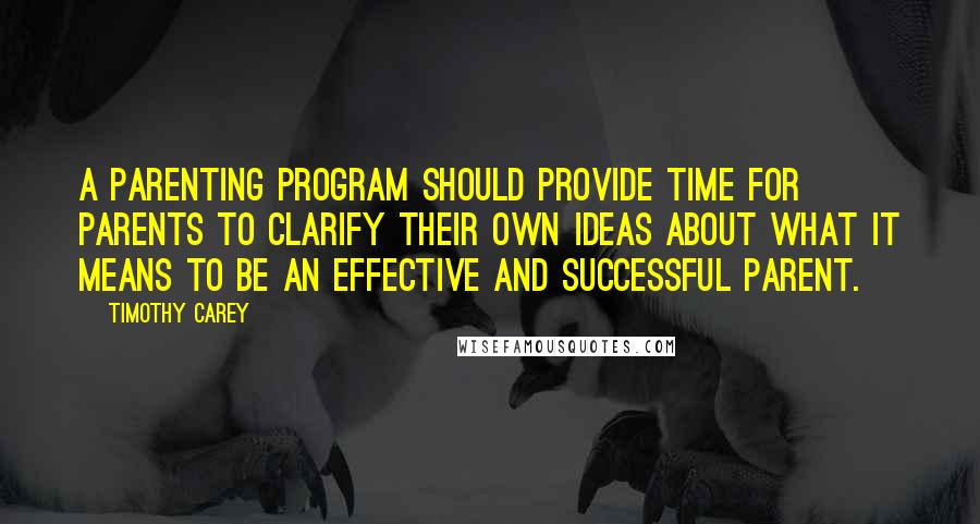 Timothy Carey Quotes: A parenting program should provide time for parents to clarify their own ideas about what it means to be an effective and successful parent.