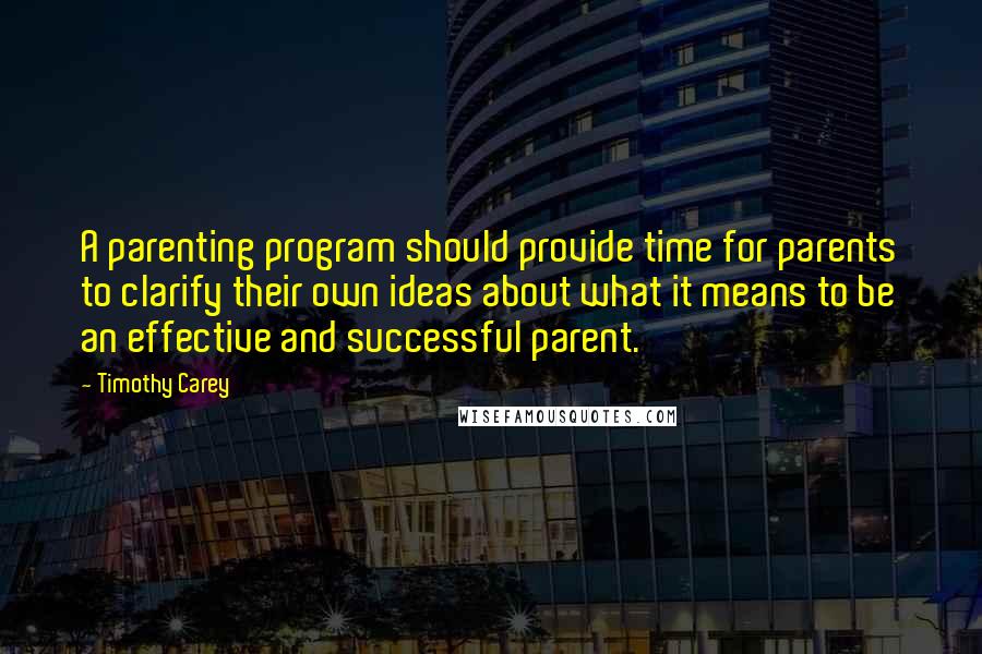 Timothy Carey Quotes: A parenting program should provide time for parents to clarify their own ideas about what it means to be an effective and successful parent.