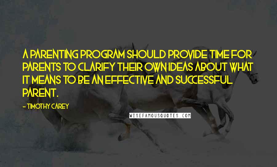 Timothy Carey Quotes: A parenting program should provide time for parents to clarify their own ideas about what it means to be an effective and successful parent.