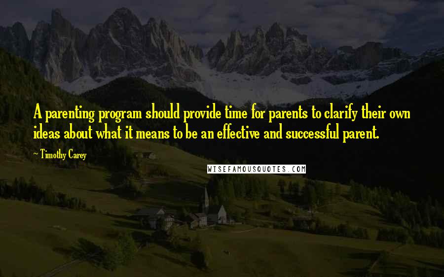Timothy Carey Quotes: A parenting program should provide time for parents to clarify their own ideas about what it means to be an effective and successful parent.