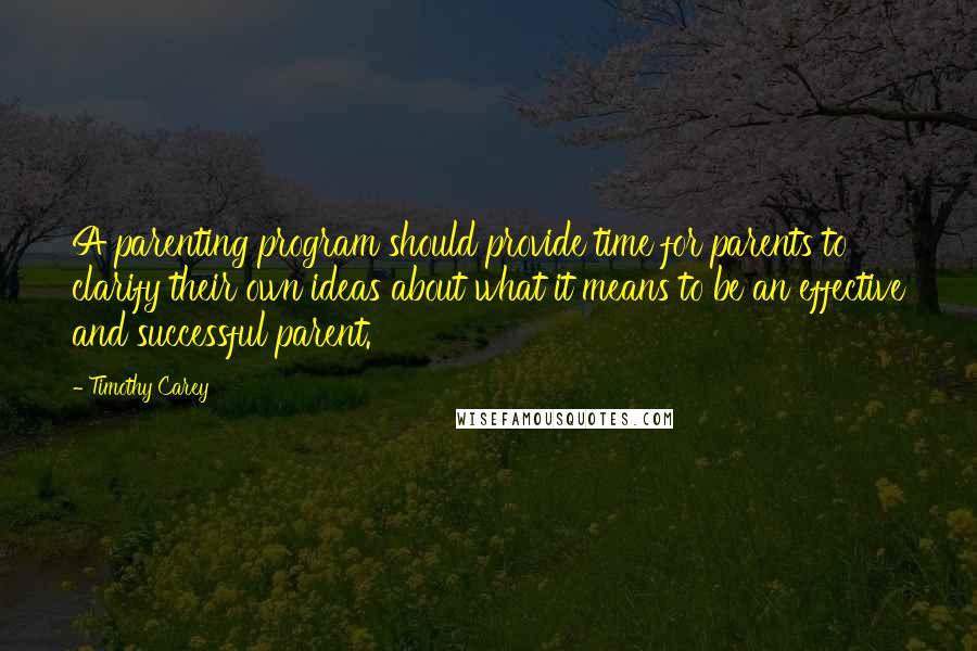 Timothy Carey Quotes: A parenting program should provide time for parents to clarify their own ideas about what it means to be an effective and successful parent.