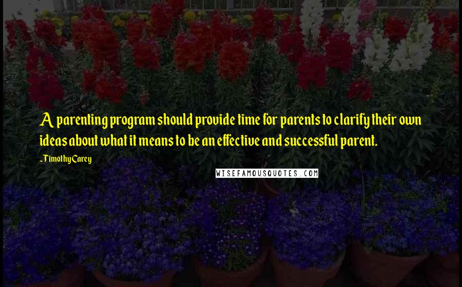 Timothy Carey Quotes: A parenting program should provide time for parents to clarify their own ideas about what it means to be an effective and successful parent.