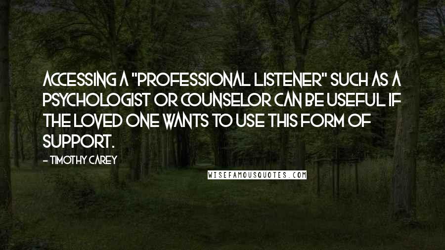 Timothy Carey Quotes: Accessing a "professional listener" such as a psychologist or counselor can be useful if the loved one wants to use this form of support.