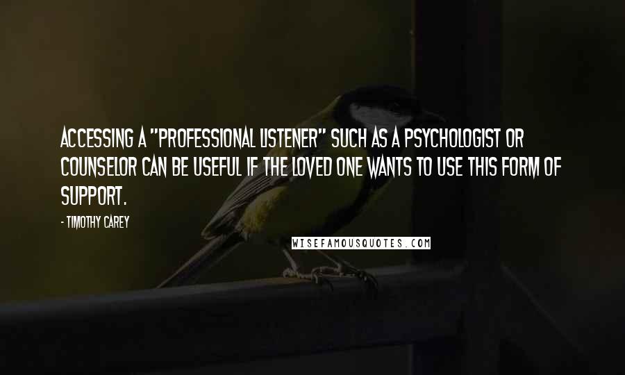 Timothy Carey Quotes: Accessing a "professional listener" such as a psychologist or counselor can be useful if the loved one wants to use this form of support.