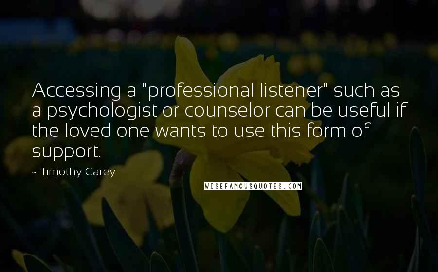 Timothy Carey Quotes: Accessing a "professional listener" such as a psychologist or counselor can be useful if the loved one wants to use this form of support.