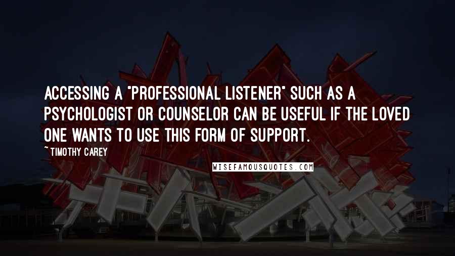 Timothy Carey Quotes: Accessing a "professional listener" such as a psychologist or counselor can be useful if the loved one wants to use this form of support.