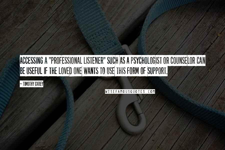 Timothy Carey Quotes: Accessing a "professional listener" such as a psychologist or counselor can be useful if the loved one wants to use this form of support.