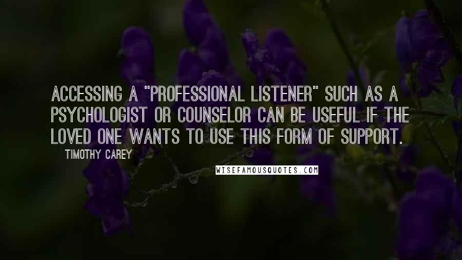 Timothy Carey Quotes: Accessing a "professional listener" such as a psychologist or counselor can be useful if the loved one wants to use this form of support.