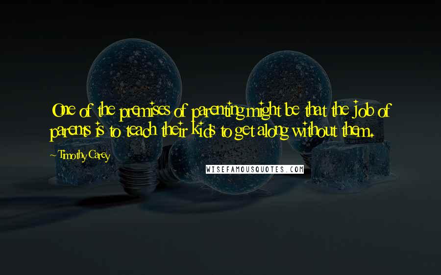 Timothy Carey Quotes: One of the premises of parenting might be that the job of parents is to teach their kids to get along without them.