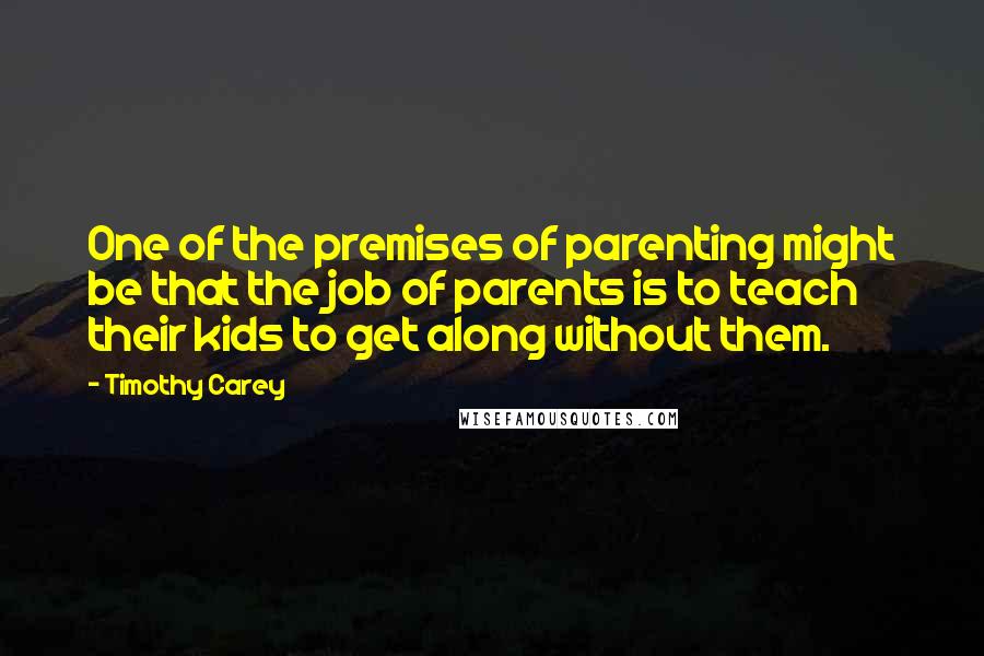 Timothy Carey Quotes: One of the premises of parenting might be that the job of parents is to teach their kids to get along without them.
