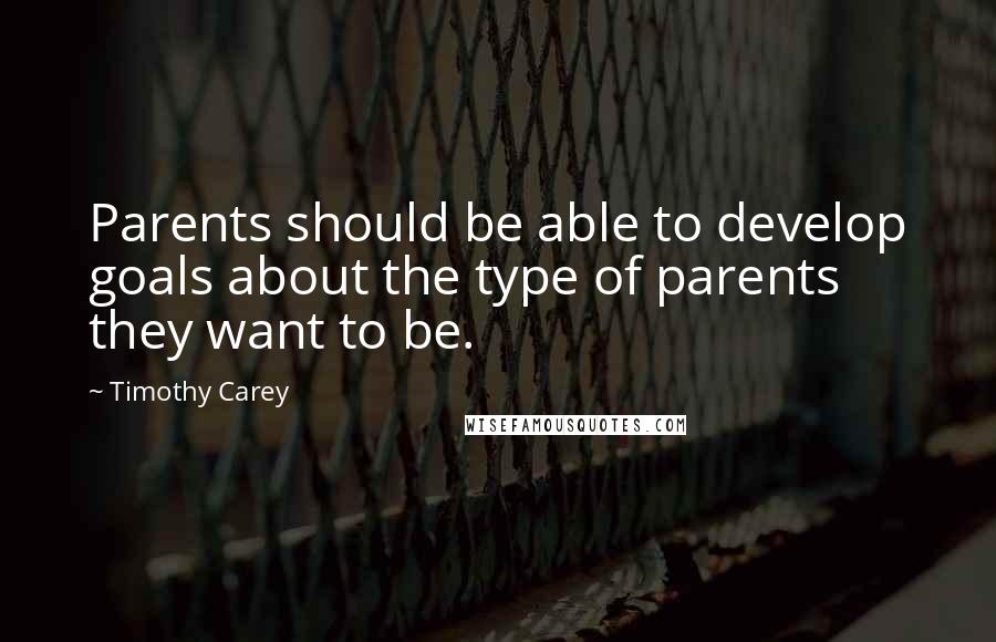 Timothy Carey Quotes: Parents should be able to develop goals about the type of parents they want to be.