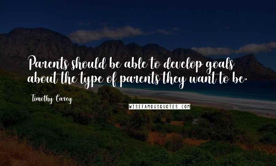 Timothy Carey Quotes: Parents should be able to develop goals about the type of parents they want to be.