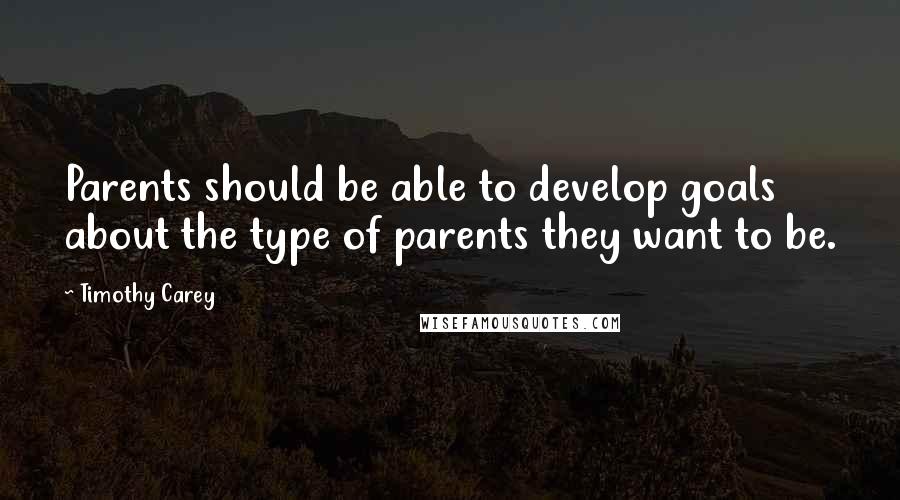 Timothy Carey Quotes: Parents should be able to develop goals about the type of parents they want to be.