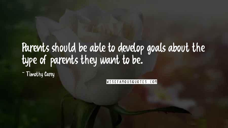 Timothy Carey Quotes: Parents should be able to develop goals about the type of parents they want to be.