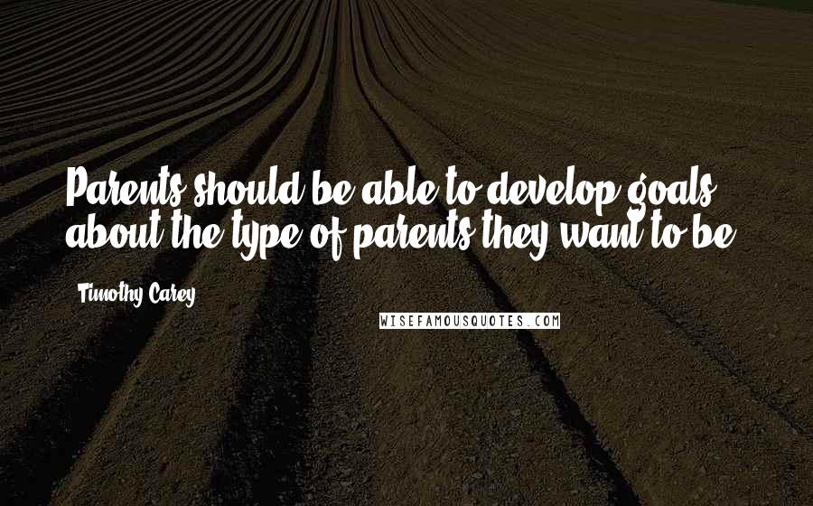 Timothy Carey Quotes: Parents should be able to develop goals about the type of parents they want to be.