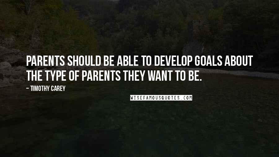 Timothy Carey Quotes: Parents should be able to develop goals about the type of parents they want to be.