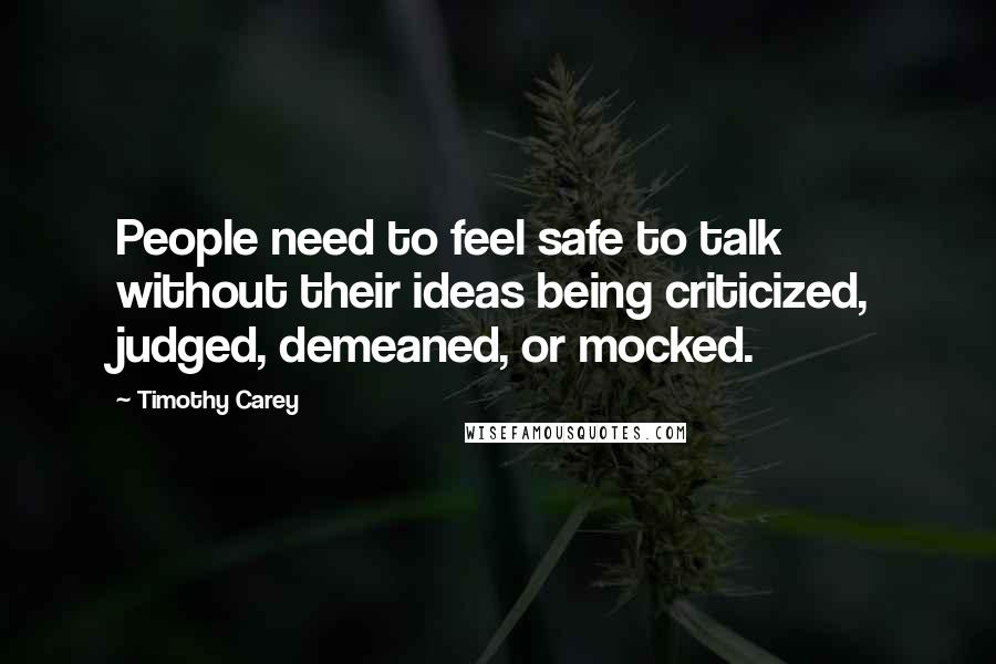 Timothy Carey Quotes: People need to feel safe to talk without their ideas being criticized, judged, demeaned, or mocked.