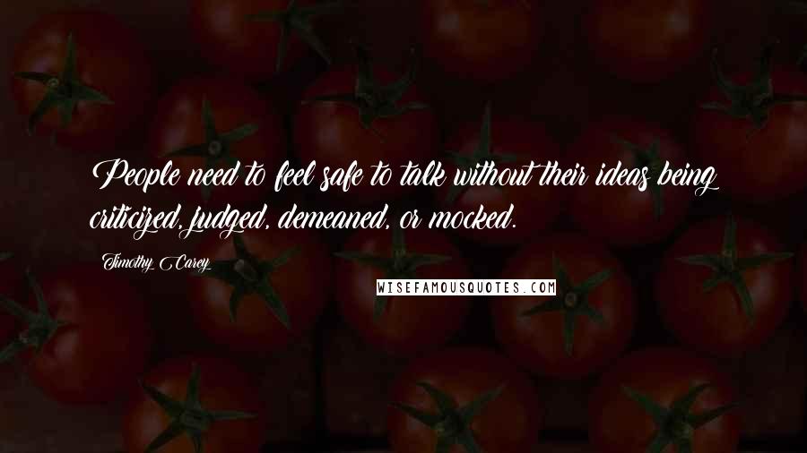 Timothy Carey Quotes: People need to feel safe to talk without their ideas being criticized, judged, demeaned, or mocked.