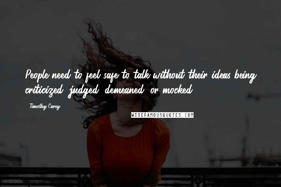 Timothy Carey Quotes: People need to feel safe to talk without their ideas being criticized, judged, demeaned, or mocked.