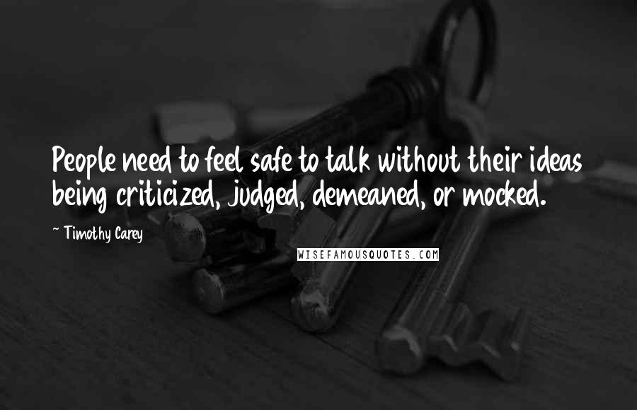 Timothy Carey Quotes: People need to feel safe to talk without their ideas being criticized, judged, demeaned, or mocked.