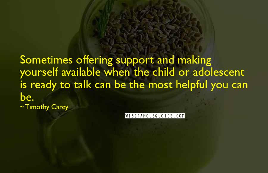 Timothy Carey Quotes: Sometimes offering support and making yourself available when the child or adolescent is ready to talk can be the most helpful you can be.