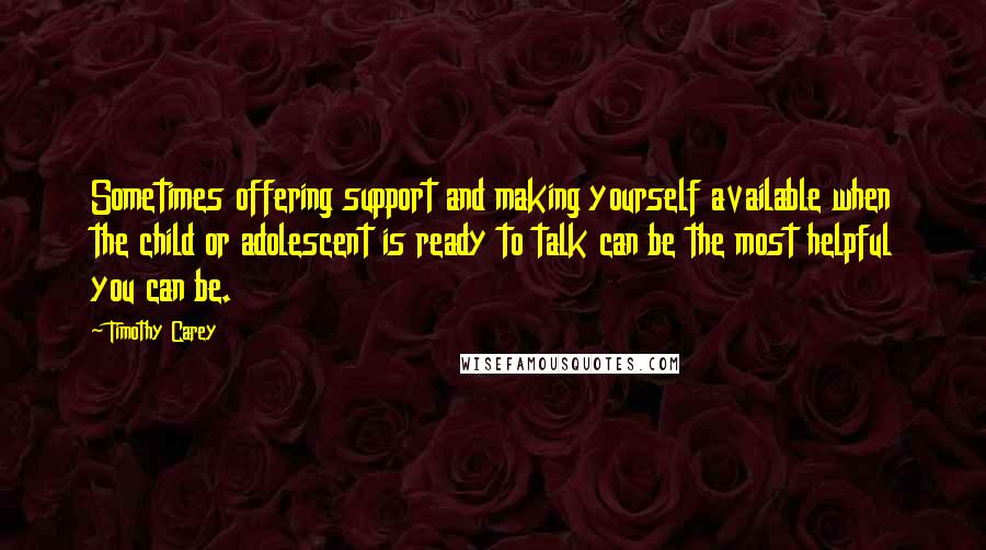 Timothy Carey Quotes: Sometimes offering support and making yourself available when the child or adolescent is ready to talk can be the most helpful you can be.