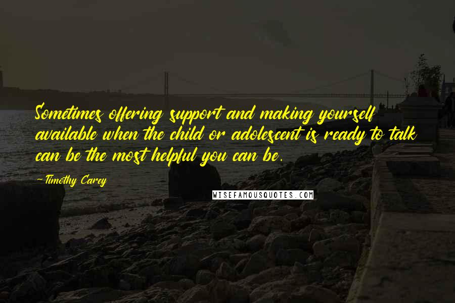 Timothy Carey Quotes: Sometimes offering support and making yourself available when the child or adolescent is ready to talk can be the most helpful you can be.