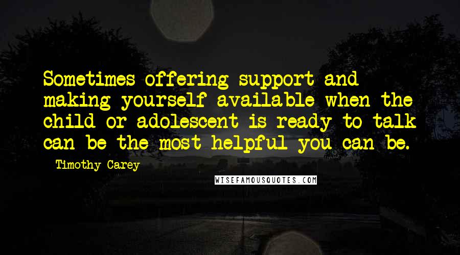 Timothy Carey Quotes: Sometimes offering support and making yourself available when the child or adolescent is ready to talk can be the most helpful you can be.