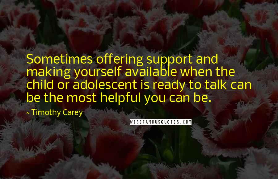 Timothy Carey Quotes: Sometimes offering support and making yourself available when the child or adolescent is ready to talk can be the most helpful you can be.