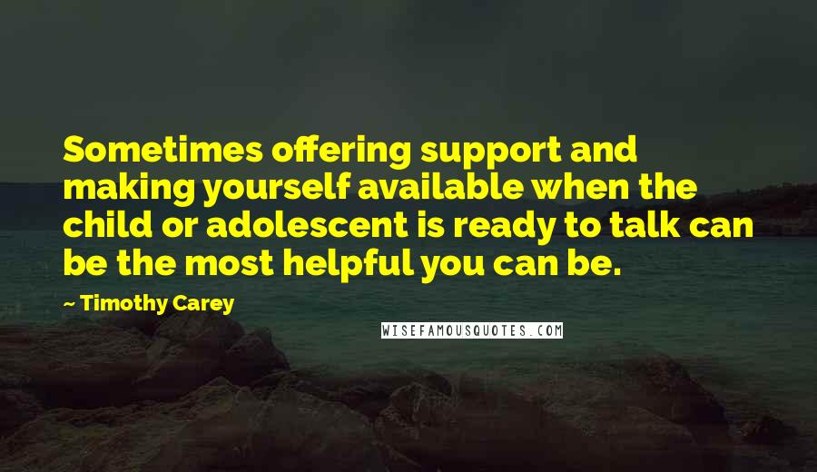 Timothy Carey Quotes: Sometimes offering support and making yourself available when the child or adolescent is ready to talk can be the most helpful you can be.