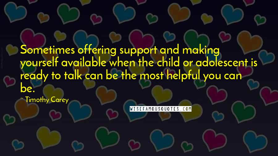 Timothy Carey Quotes: Sometimes offering support and making yourself available when the child or adolescent is ready to talk can be the most helpful you can be.