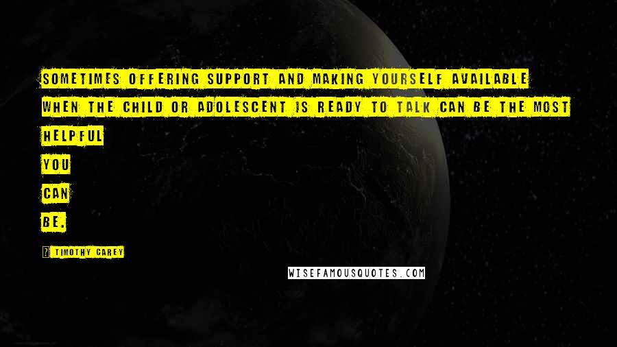 Timothy Carey Quotes: Sometimes offering support and making yourself available when the child or adolescent is ready to talk can be the most helpful you can be.