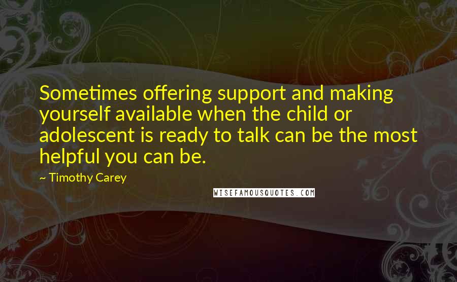 Timothy Carey Quotes: Sometimes offering support and making yourself available when the child or adolescent is ready to talk can be the most helpful you can be.