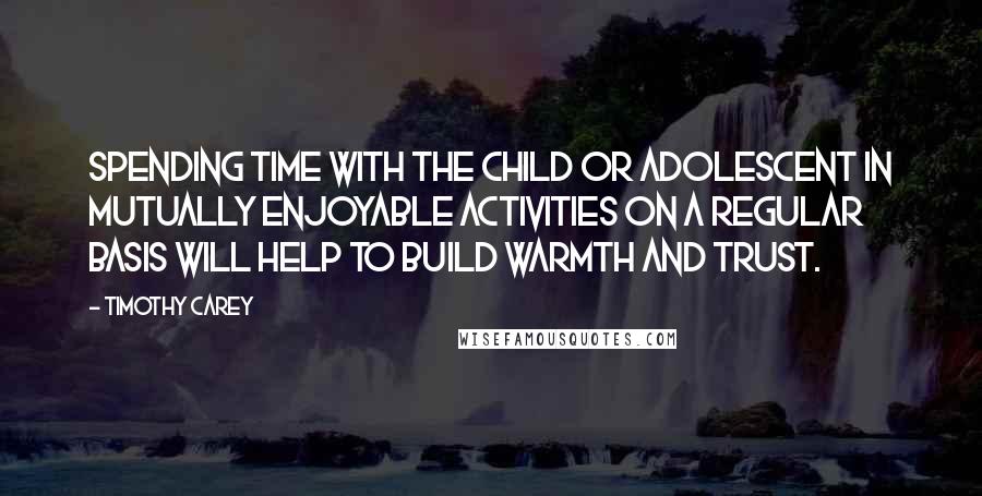 Timothy Carey Quotes: Spending time with the child or adolescent in mutually enjoyable activities on a regular basis will help to build warmth and trust.