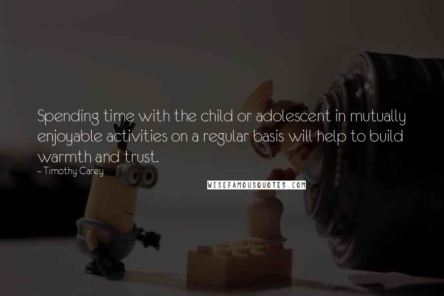 Timothy Carey Quotes: Spending time with the child or adolescent in mutually enjoyable activities on a regular basis will help to build warmth and trust.