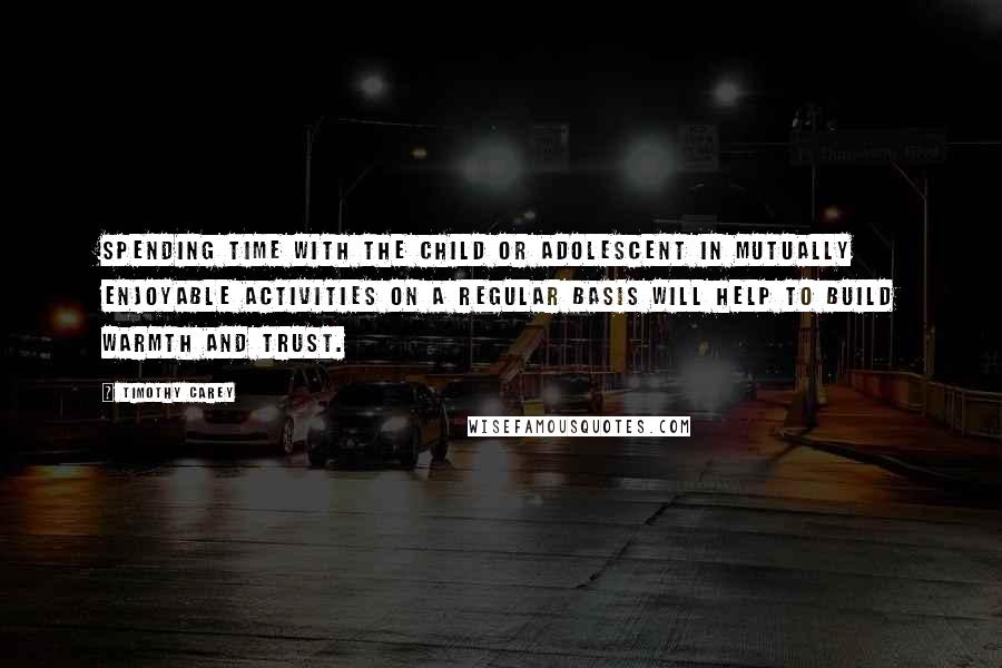 Timothy Carey Quotes: Spending time with the child or adolescent in mutually enjoyable activities on a regular basis will help to build warmth and trust.