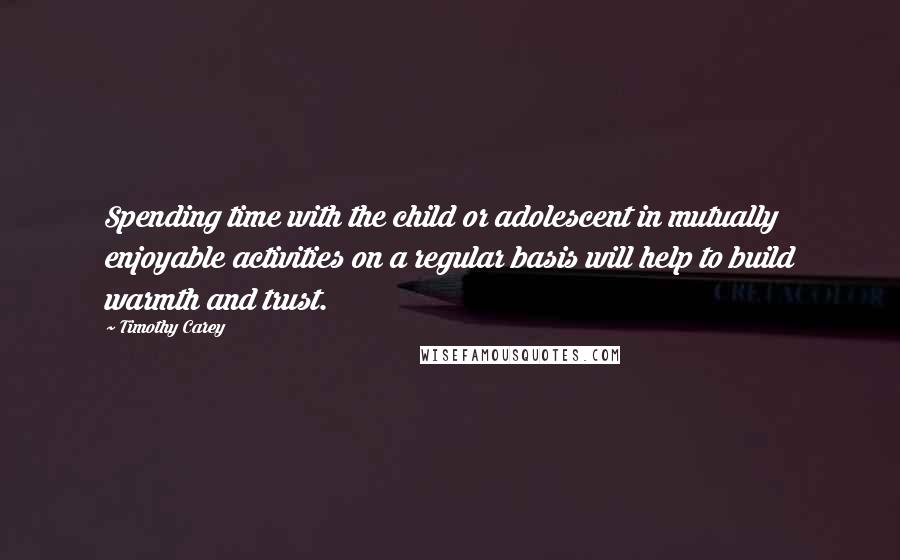 Timothy Carey Quotes: Spending time with the child or adolescent in mutually enjoyable activities on a regular basis will help to build warmth and trust.