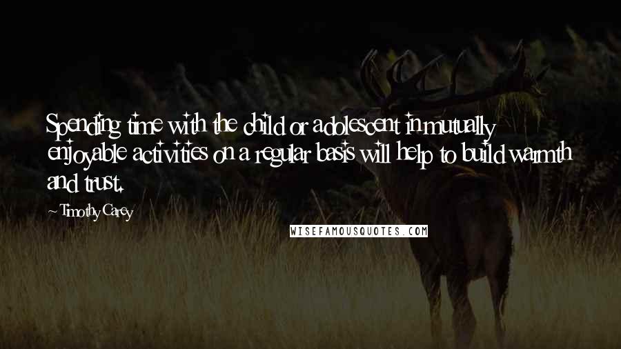 Timothy Carey Quotes: Spending time with the child or adolescent in mutually enjoyable activities on a regular basis will help to build warmth and trust.