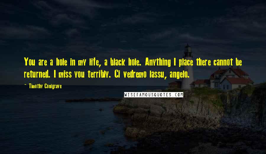 Timothy Conigrave Quotes: You are a hole in my life, a black hole. Anything I place there cannot be returned. I miss you terribly. Ci vedremo lassu, angelo.