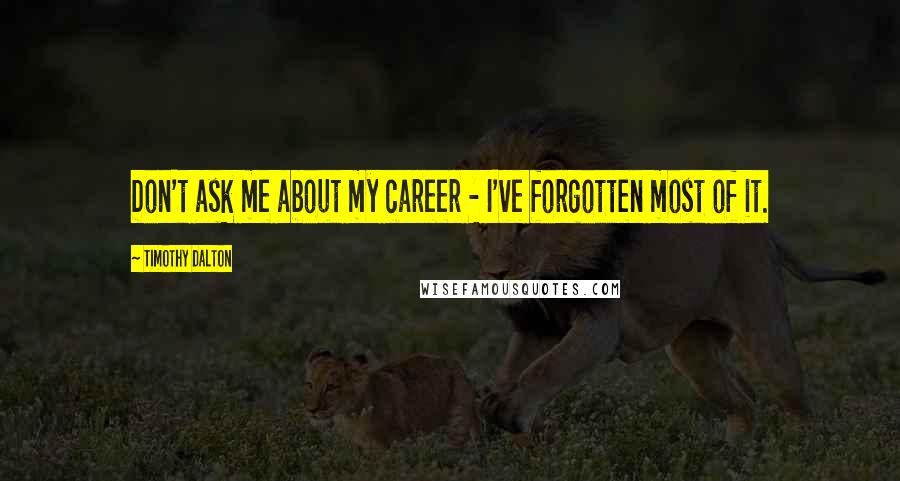 Timothy Dalton Quotes: Don't ask me about my career - I've forgotten most of it.