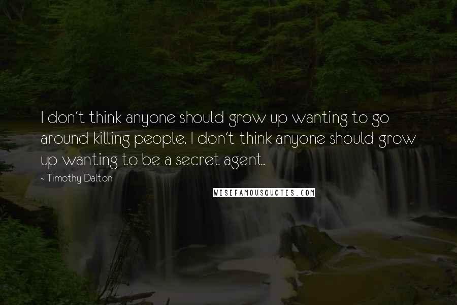 Timothy Dalton Quotes: I don't think anyone should grow up wanting to go around killing people. I don't think anyone should grow up wanting to be a secret agent.