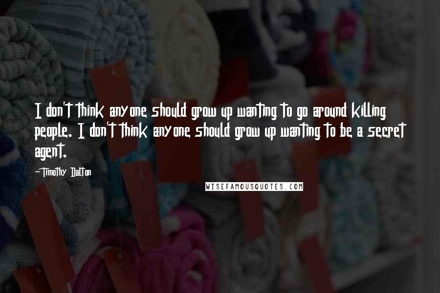 Timothy Dalton Quotes: I don't think anyone should grow up wanting to go around killing people. I don't think anyone should grow up wanting to be a secret agent.