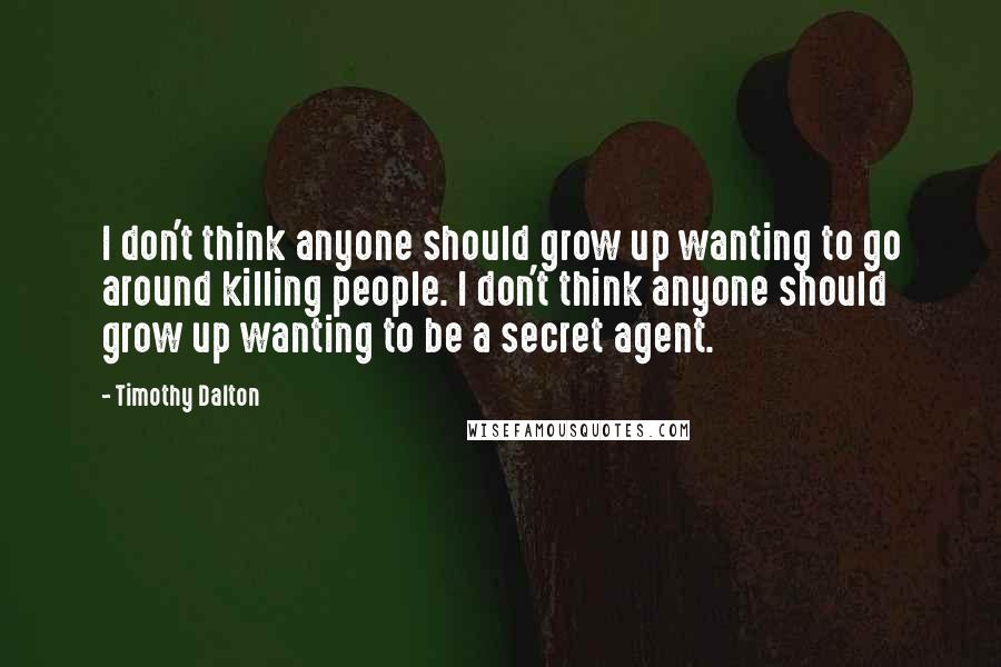 Timothy Dalton Quotes: I don't think anyone should grow up wanting to go around killing people. I don't think anyone should grow up wanting to be a secret agent.