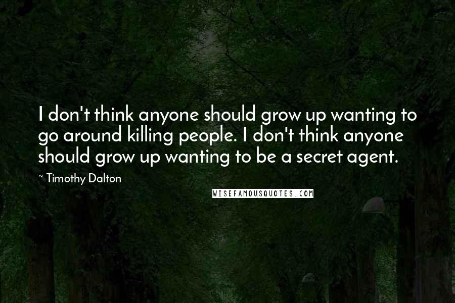 Timothy Dalton Quotes: I don't think anyone should grow up wanting to go around killing people. I don't think anyone should grow up wanting to be a secret agent.