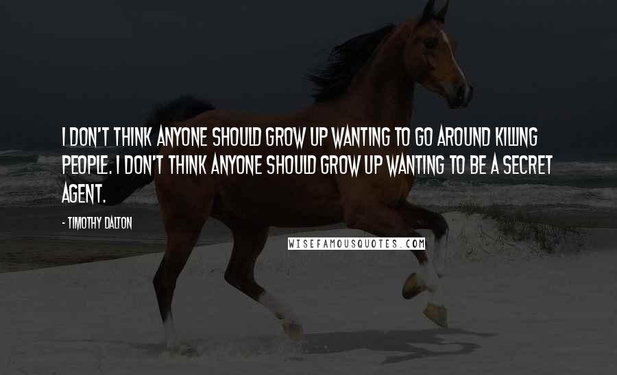 Timothy Dalton Quotes: I don't think anyone should grow up wanting to go around killing people. I don't think anyone should grow up wanting to be a secret agent.